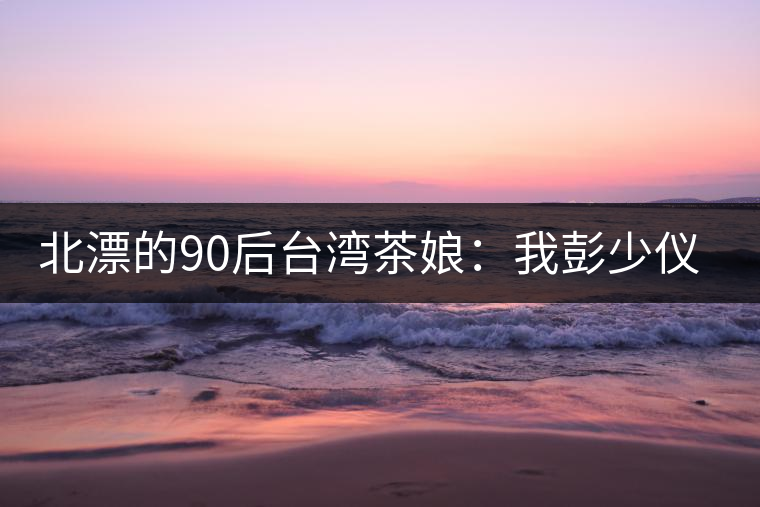 北漂的90后臺(tái)灣茶娘：我彭少儀，就是一杯野茶