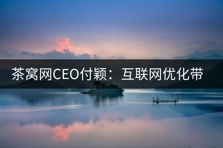 茶窩網(wǎng)CEO付穎:互聯(lián)網(wǎng)優(yōu)化帶來普洱茶行業(yè)“進(jìn)化” 茶窩網(wǎng)CEO付穎:互聯(lián)網(wǎng)優(yōu)化帶來普洱茶行業(yè)“進(jìn)化”