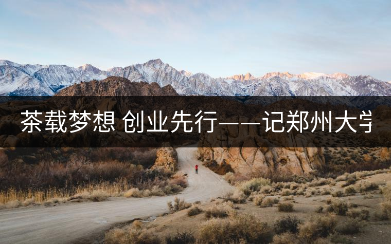 茶載夢想 創(chuàng)業(yè)先行——記鄭州大學(xué)本科2011級學(xué)生陳星 茶載夢想 創(chuàng)業(yè)先行——記鄭州大學(xué)本科2011級學(xué)生陳星