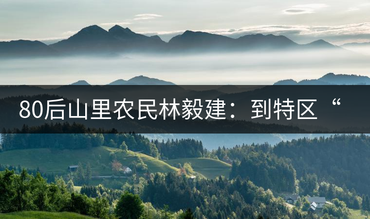 80后山里農(nóng)民林毅建:到特區(qū)“玩”電商賣(mài)茶 80后山里農(nóng)民林毅建:到特區(qū)“玩”電商賣(mài)茶