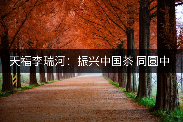 天福李瑞河:振興中國茶 同圓中國夢 天福李瑞河:振興中國茶 同圓中國夢