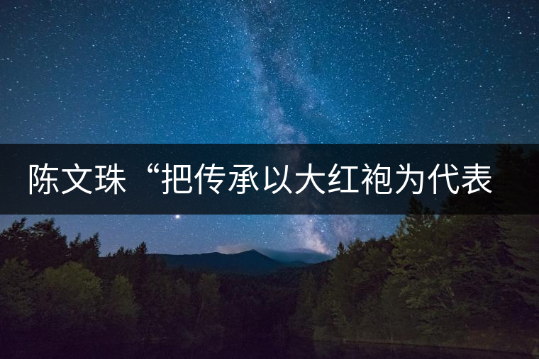 陳文珠“把傳承以大紅袍為代表的武夷巖茶制作技藝這項事業(yè)”進行到底