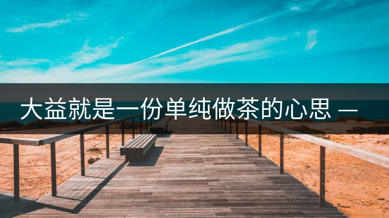 大益就是一份單純做茶的心思 ——金憲國(guó) 大益就是一份單純做茶的心思 ——金憲國(guó)
