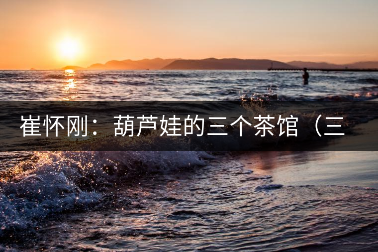 崔懷剛:葫蘆娃的三個(gè)茶館(三幕話?。谝荒? alt=