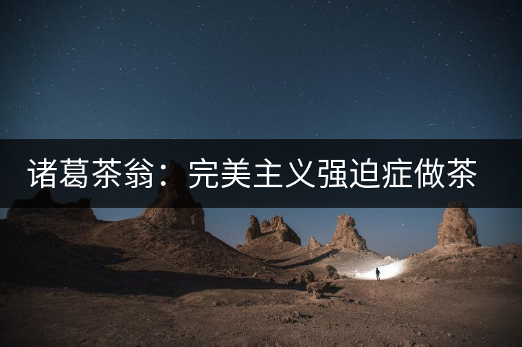 諸葛茶翁：完美主義強(qiáng)迫癥做茶者