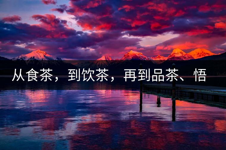 從食茶，到飲茶，再到品茶、悟茶