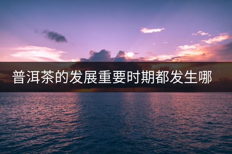 普洱茶的發(fā)展重要時期都發(fā)生哪些大事？