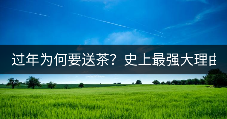 過(guò)年為何要送茶？史上最強(qiáng)大理由在此！