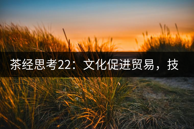 茶經(jīng)思考22：文化促進貿(mào)易，技術(shù)改變市場，茶葉的未來走向哪里