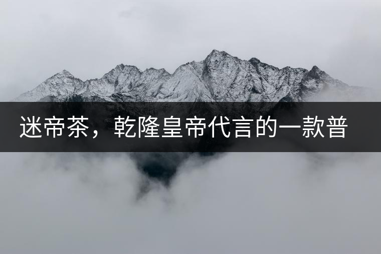 迷帝茶，乾隆皇帝代言的一款普洱茶