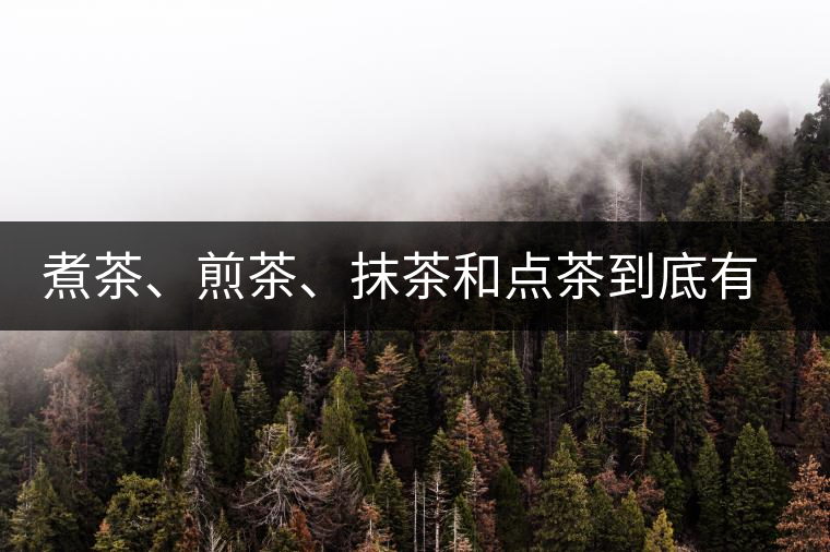 煮茶、煎茶、抹茶和點茶到底有何區(qū)別？