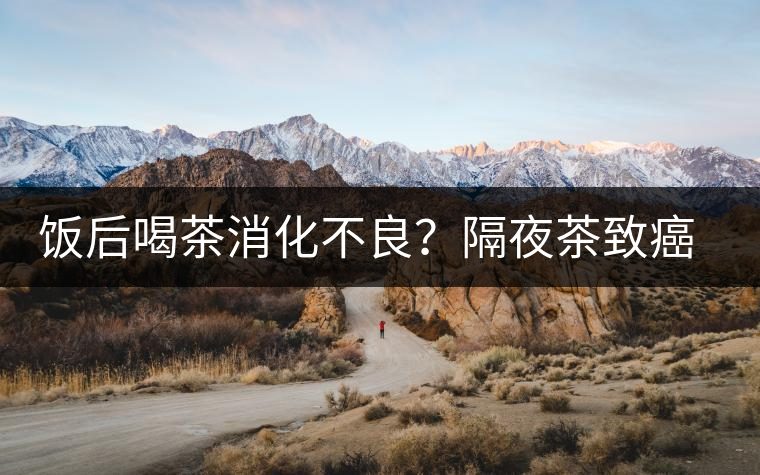 飯后喝茶消化不良？隔夜茶致癌？9個(gè)喝茶流言你該好好分個(gè)真假