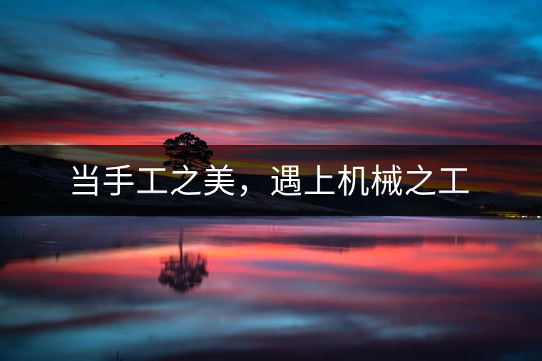 當(dāng)手工之美，遇上機(jī)械之工
