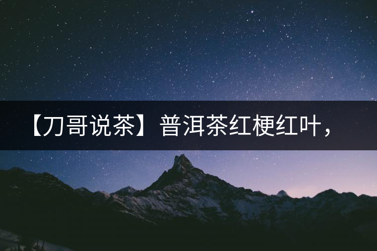 【刀哥說茶】普洱茶紅梗紅葉，這鍋誰來背？