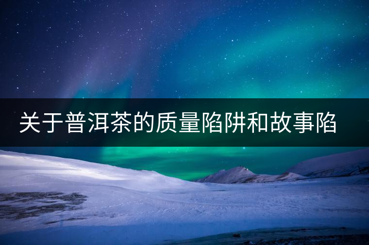 關于普洱茶的質(zhì)量陷阱和故事陷阱