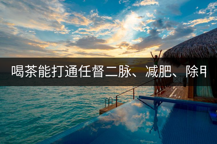 喝茶能打通任督二脈、減肥、除甲醛…關(guān)于茶的謠言,你信過幾條?