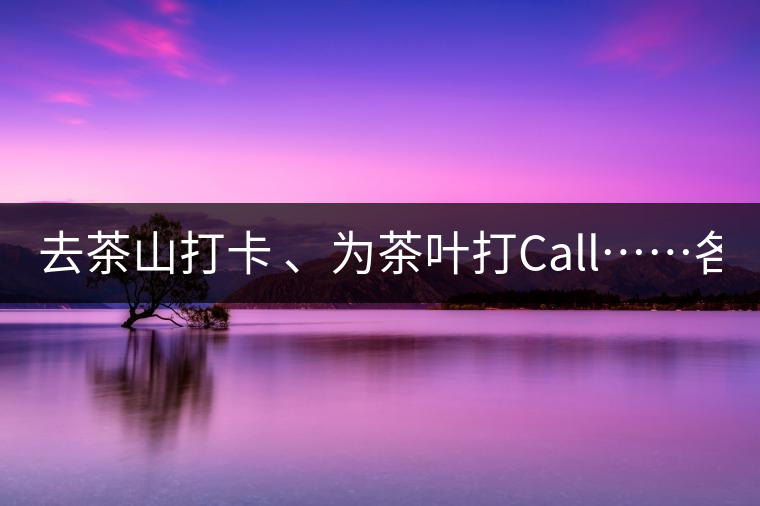 去茶山打卡 、為茶葉打Call……各路人馬為何如此鐘愛(ài)產(chǎn)地源頭？ 2018-04-09 18:14 興