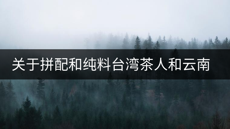 關(guān)于拼配和純料臺灣茶人和云南茶人的經(jīng)典論戰(zhàn) 關(guān)于拼配和純料臺灣茶人和云南茶人的經(jīng)典論戰(zhàn)
