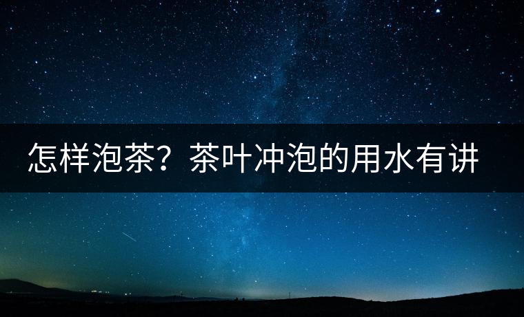 怎樣泡茶？茶葉沖泡的用水有講究嗎？