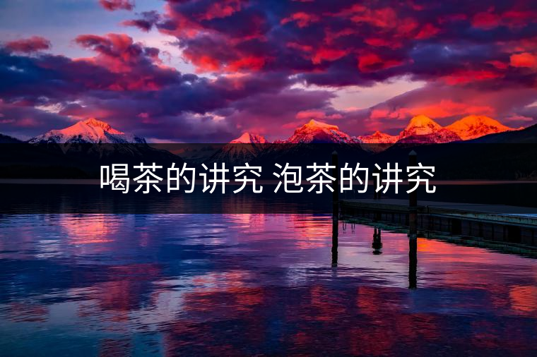 喝茶的講究 泡茶的講究 喝茶的講究 泡茶的講究