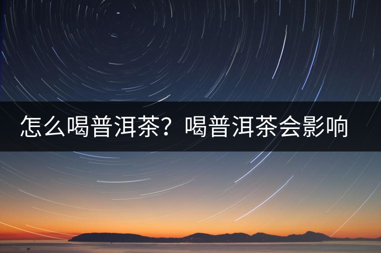 怎么喝普洱茶？喝普洱茶會影響睡眠嗎？