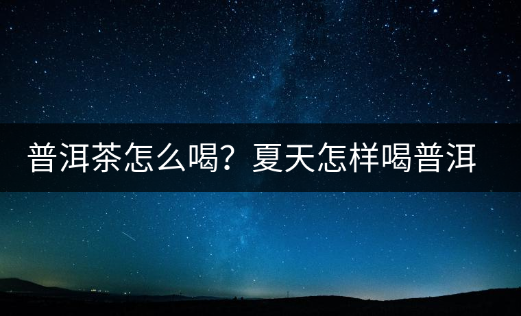 普洱茶怎么喝？夏天怎樣喝普洱茶減肥？