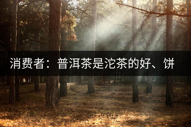 消費者：普洱茶是沱茶的好、餅茶的好還是散裝的好？