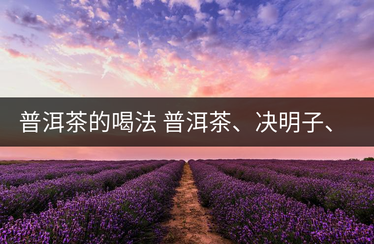 普洱茶的喝法 普洱茶、決明子、枸杞、可以一起喝嗎？