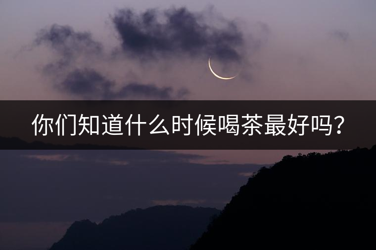 你們知道什么時候喝茶最好嗎？