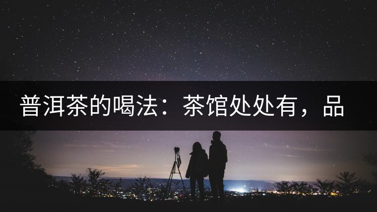 普洱茶的喝法：茶館處處有，品茶成時(shí)尚