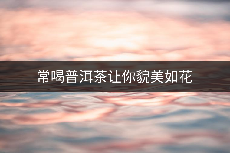 常喝普洱茶讓你貌美如花 常喝普洱茶讓你貌美如花
