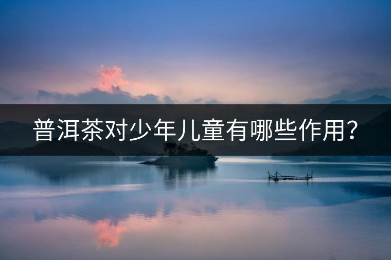普洱茶對少年兒童有哪些作用？