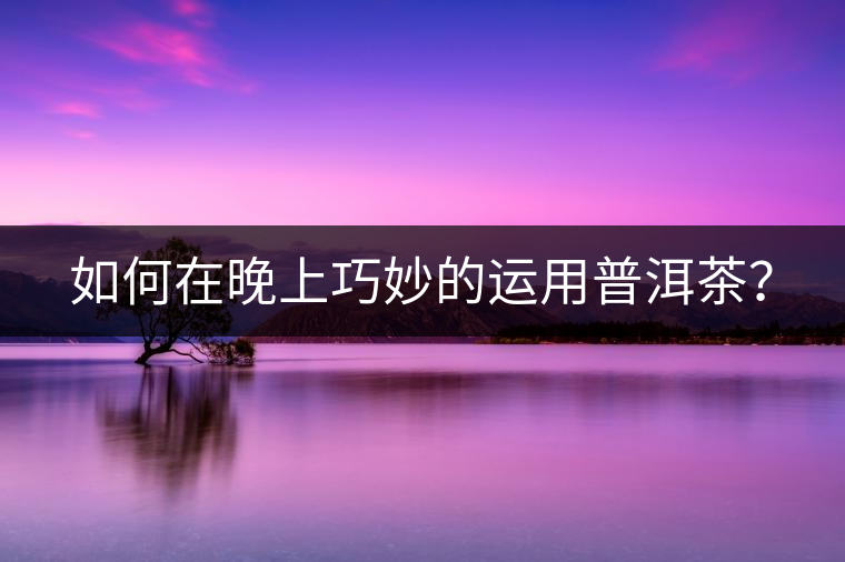 如何在晚上巧妙的運(yùn)用普洱茶？