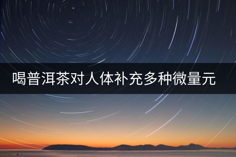 喝普洱茶對(duì)人體補(bǔ)充多種微量元素有用嗎？