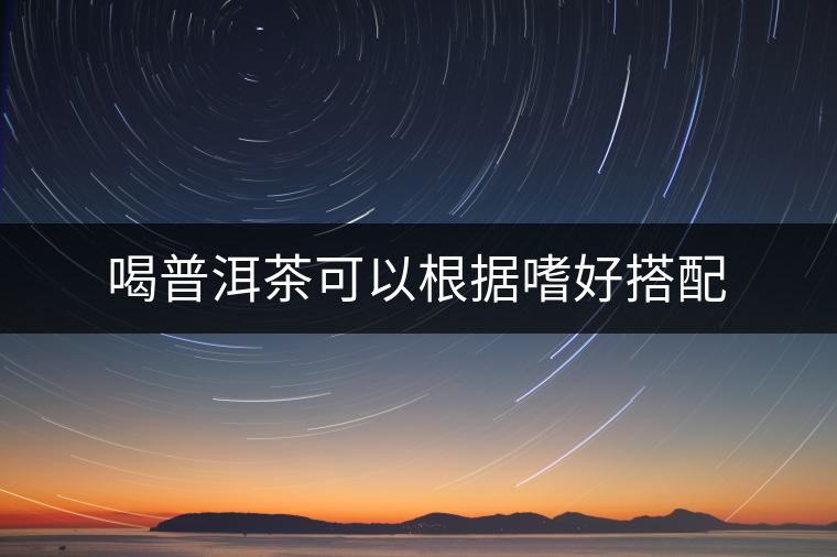 喝普洱茶可以根據(jù)嗜好搭配 喝普洱茶可以根據(jù)嗜好搭配