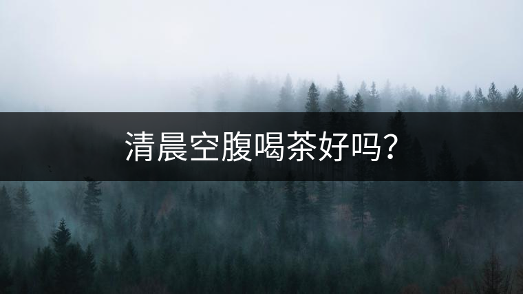 清晨空腹喝茶好嗎？