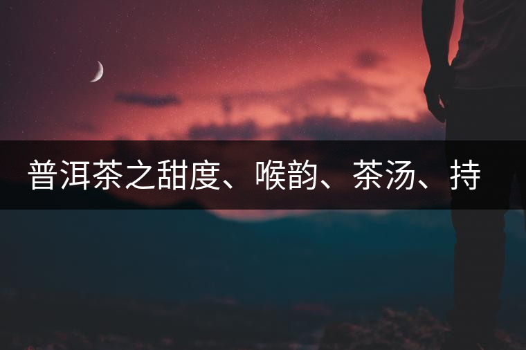 普洱茶之甜度、喉韻、茶湯、持續(xù)性、穩(wěn)定性