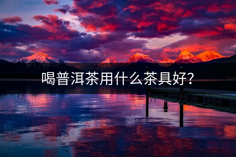 喝普洱茶用什么茶具好？