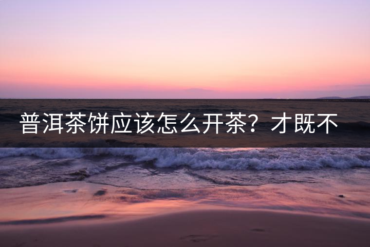 普洱茶餅應(yīng)該怎么開茶？才既不費(fèi)力又能保持茶葉條索的完整度？