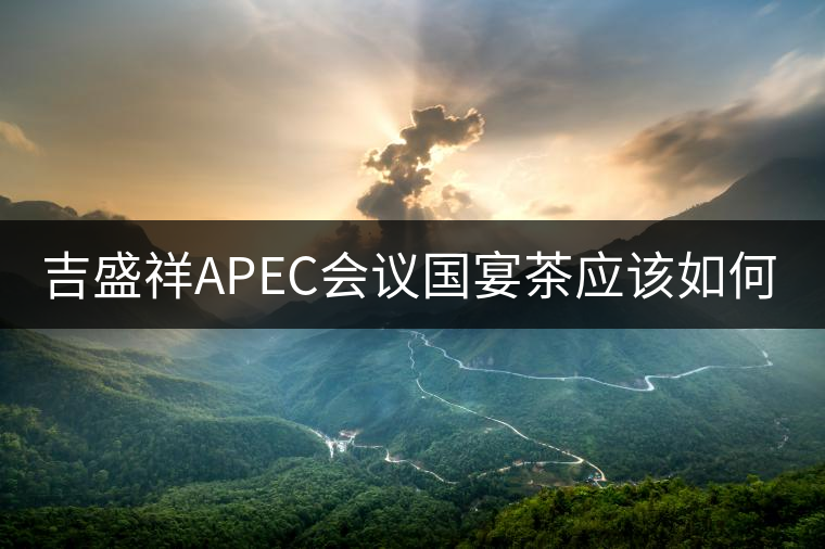 吉盛祥APEC會議國宴茶應(yīng)該如何品鑒？