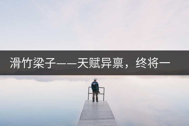 滑竹梁子——天賦異稟，終將一鳴驚人