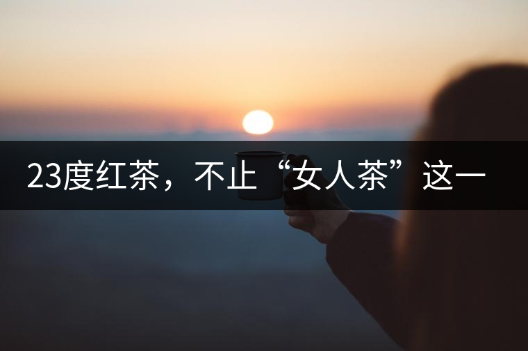 23度紅茶，不止“女人茶”這一個(gè)標(biāo)簽