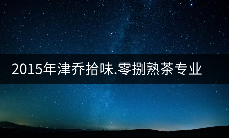 2015年津喬拾味.零捌熟茶專業(yè)品評 2015年津喬拾味.零捌熟茶專業(yè)品評