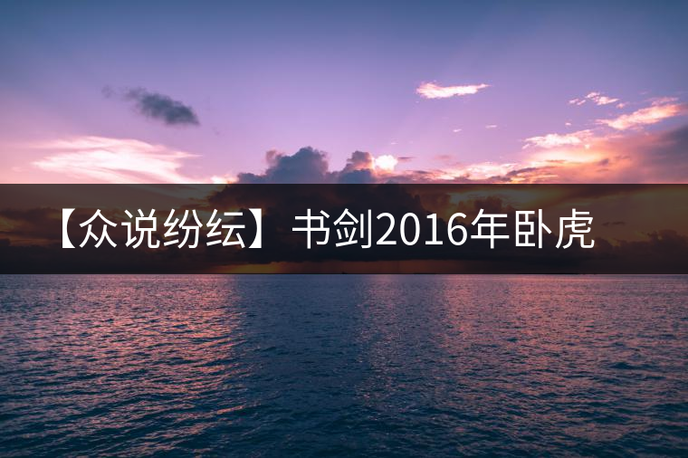 【眾說(shuō)紛紜】書劍2016年臥虎藏龍品鑒