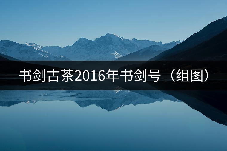 書劍古茶2016年書劍號(hào)（組圖）