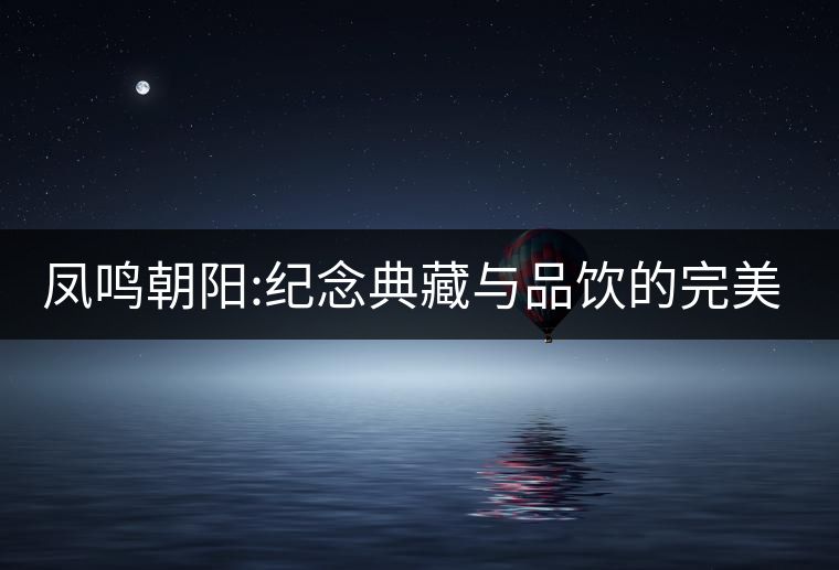 鳳鳴朝陽:紀念典藏與品飲的完美融合
