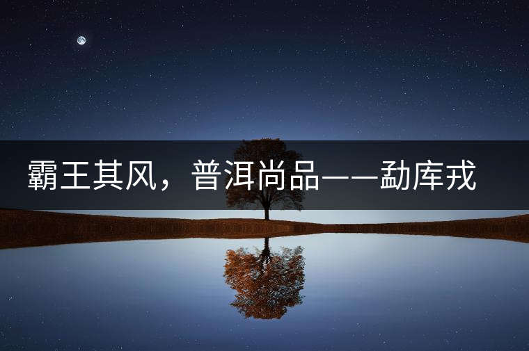 霸王其風(fēng)，普洱尚品——勐庫(kù)戎氏喬木王