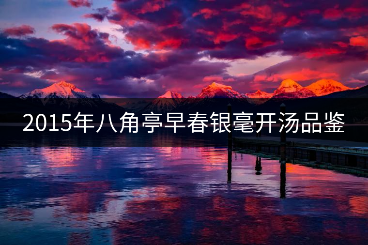 2015年八角亭早春銀毫開(kāi)湯品鑒 2015年八角亭早春銀毫開(kāi)湯品鑒