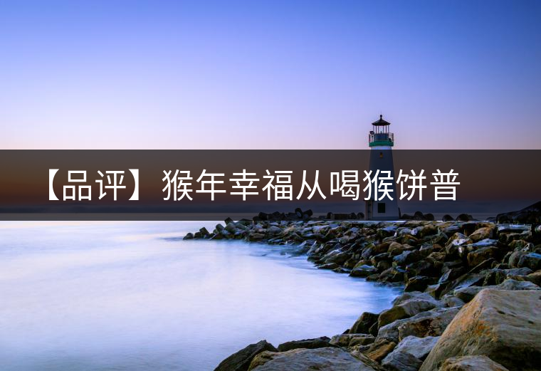 【品評(píng)】猴年幸福從喝猴餅普洱開(kāi)始