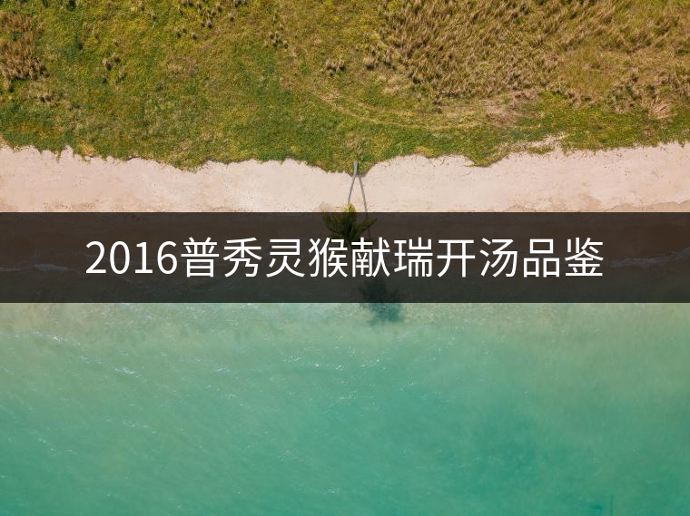 2016普秀靈猴獻(xiàn)瑞開湯品鑒 2016普秀靈猴獻(xiàn)瑞開湯品鑒